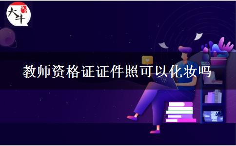 教师资格证证件照可以化妆吗