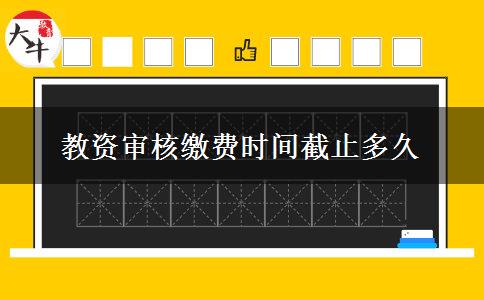 教资审核缴费时间截止多久