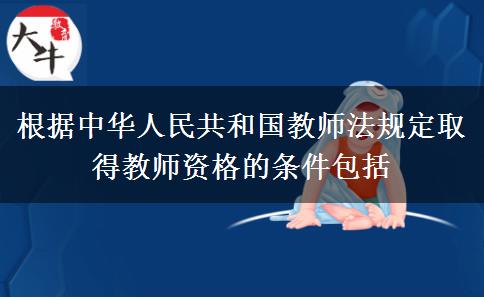 根据中华人民共和国教师法规定取得教师资格的条件包括