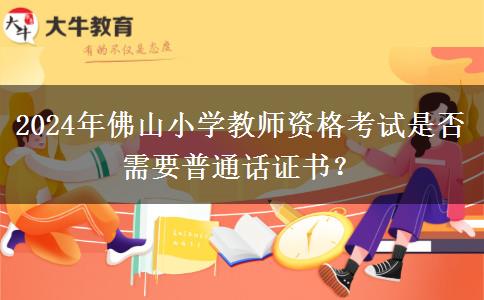 2024年佛山小学教师资格考试是否需要普通话证书？