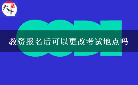 教资报名后可以更改考试地点吗