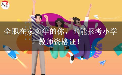 全职在家多年的你，也能报考小学教师资格证！