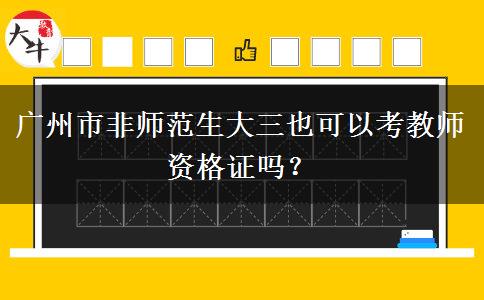 广州市非师范生大三也可以考教师资格证吗？