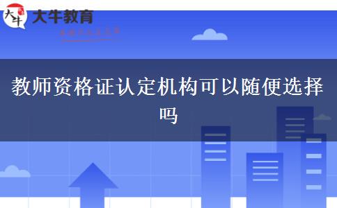 教师资格证认定机构可以随便选择吗