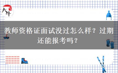 教师资格证面试没过怎么样？过期还能报考吗？