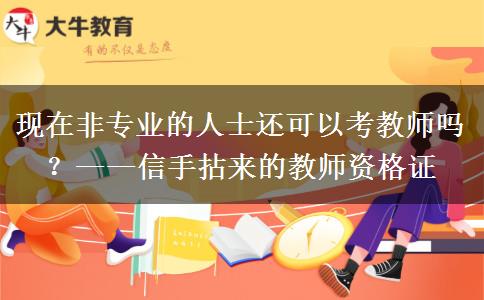 现在非专业的人士还可以考教师吗？——信手拈来的教师资格证