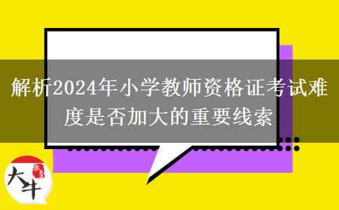 解析2024年小学教师资格证考试难度是否加大的重要线索