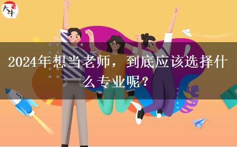 2024年想当老师，到底应该选择什么专业呢？