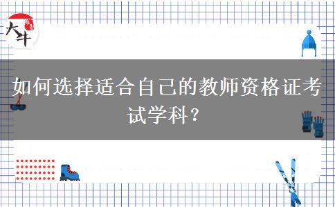 如何选择适合自己的教师资格证考试学科？