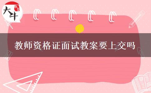 教师资格证面试教案要上交吗