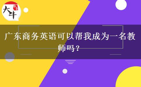 广东商务英语可以帮我成为一名教师吗？