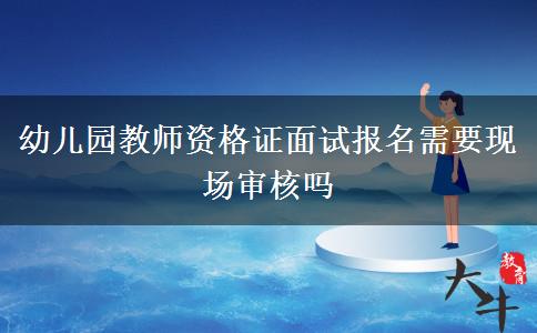 幼儿园教师资格证面试报名需要现场审核吗