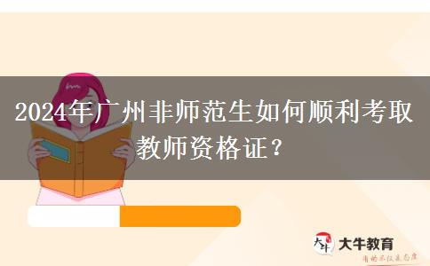 2024年广州非师范生如何顺利考取教师资格证？