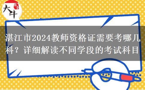 湛江市2024教师资格证需要考哪几科？详细解读不同学段的考试科目