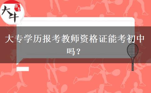 大专学历报考教师资格证能考初中吗？