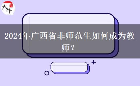 2024年广西省非师范生如何成为教师？