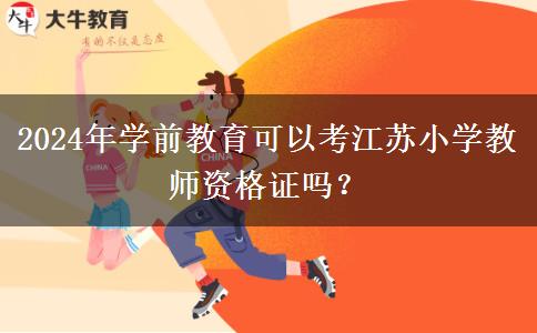 2024年学前教育可以考江苏小学教师资格证吗？