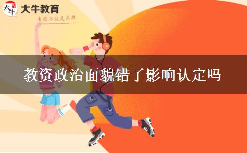 教资政治面貌错了影响认定吗