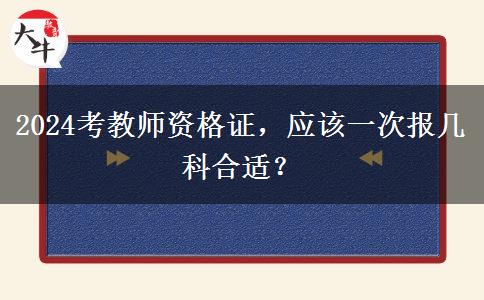 2024考教师资格证，应该一次报几科合适？