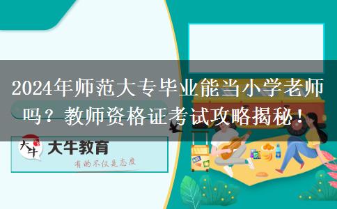 2024年师范大专毕业能当小学老师吗？教师资格证考试攻略揭秘！