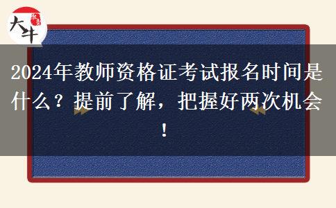 2024年教师资格证考试报名时间是什么？提前了解，把握好两次机会！