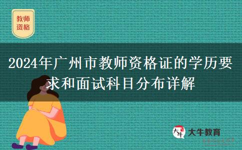 2024年广州市教师资格证的学历要求和面试科目分布详解