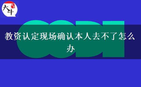 教资认定现场确认本人去不了怎么办