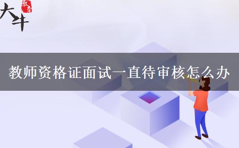 教师资格证面试一直待审核怎么办