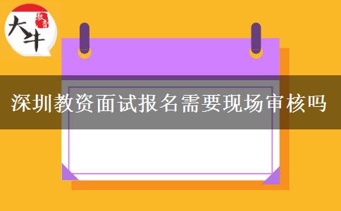 深圳教资面试报名需要现场审核吗