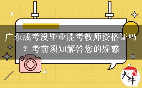 广东成考没毕业能考教师资格证吗？考前须知解答您的疑惑