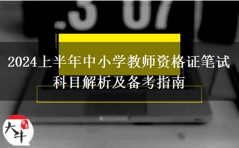 2024上半年中小学教师资格证笔试科目解析及备考指南