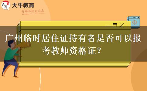 广州临时居住证持有者是否可以报考教师资格证？