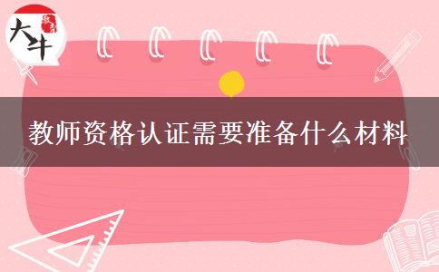 教师资格认证需要准备什么材料