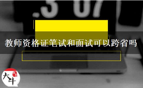 教师资格证笔试和面试可以跨省吗