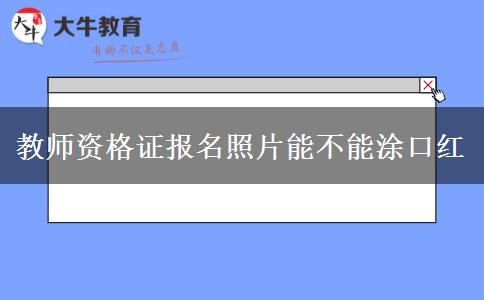 教师资格证报名照片能不能涂口红