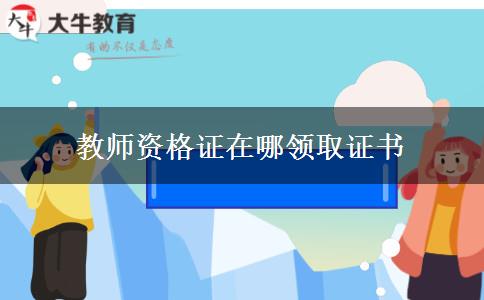 教师资格证在哪领取证书