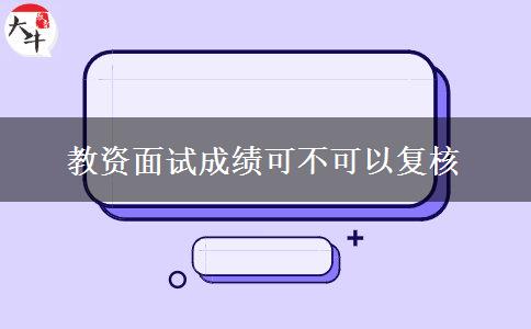 教资面试成绩可不可以复核