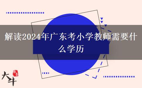解读2024年广东考小学教师需要什么学历
