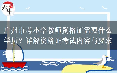 广州市考小学教师资格证需要什么学历？详解资格证考试内容与要求