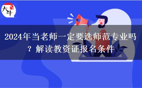 2024年当老师一定要选师范专业吗？解读教资证报名条件