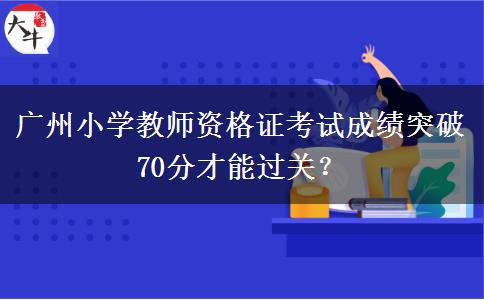 广州小学教师资格证考试成绩突破70分才能过关？