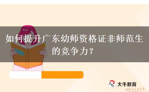 如何提升广东幼师资格证非师范生的竞争力？