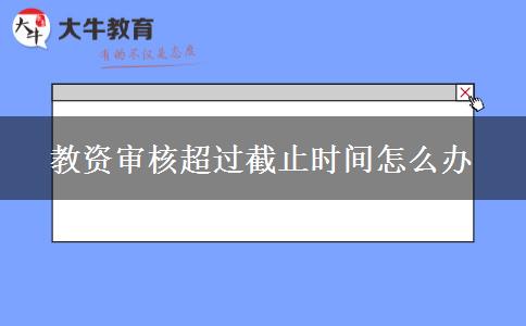 教资审核超过截止时间怎么办