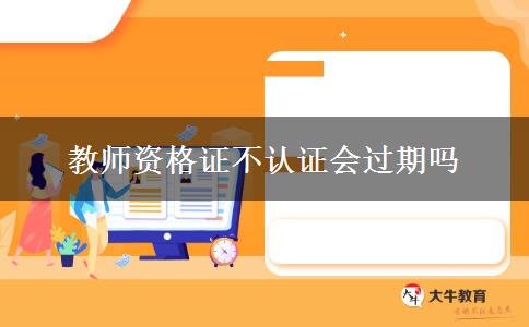 教师资格证不认证会过期吗