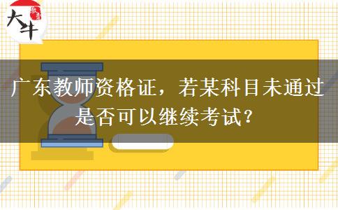 广东教师资格证，若某科目未通过是否可以继续考试？