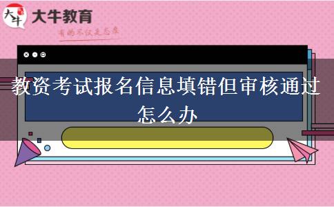 教资考试报名信息填错但审核通过怎么办