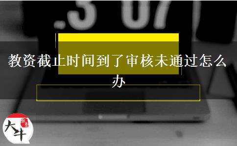 教资截止时间到了审核未通过怎么办