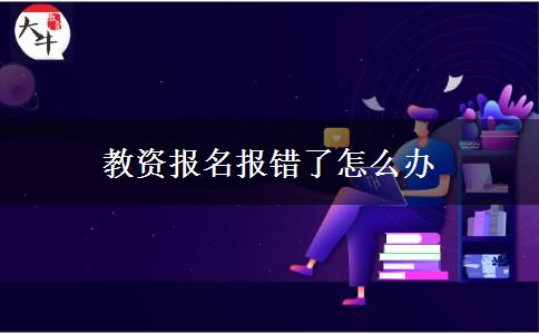 教资报名报错了怎么办