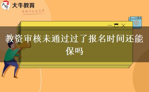 教资审核未通过过了报名时间还能保吗