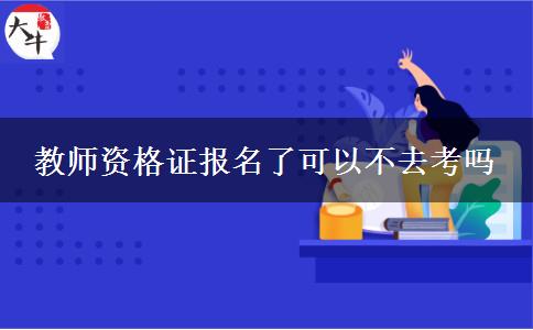 教师资格证报名了可以不去考吗